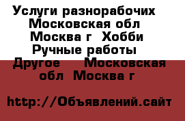 Услуги разнорабочих - Московская обл., Москва г. Хобби. Ручные работы » Другое   . Московская обл.,Москва г.